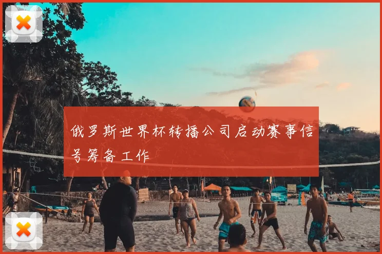 俄罗斯世界杯转播公司启动赛事信号筹备工作