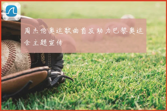 周杰伦奥运歌曲首发助力巴黎奥运会主题宣传