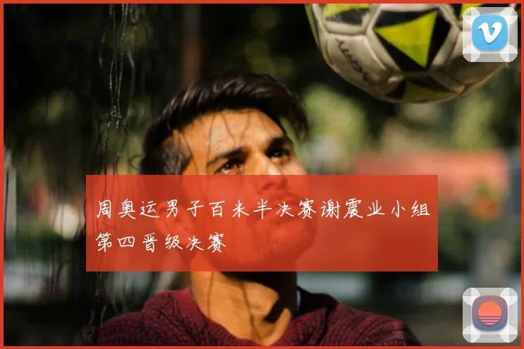 周奥运男子百米半决赛谢震业小组第四晋级决赛