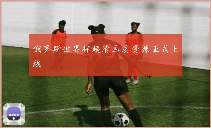 俄罗斯世界杯超清画质资源正式上线