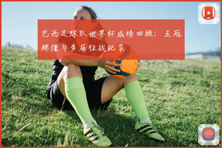 巴西足球队世界杯成绩回顾:五冠辉煌与多届征战纪录