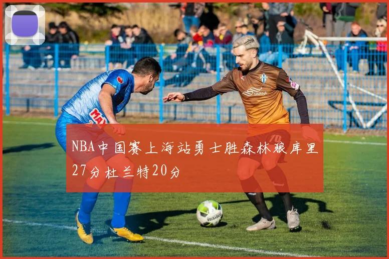 NBA中国赛上海站勇士胜森林狼库里27分杜兰特20分