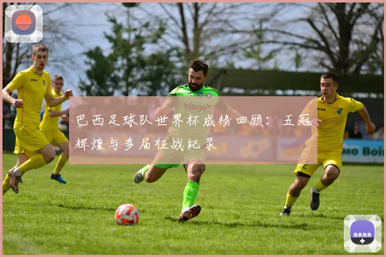巴西足球队世界杯成绩回顾:五冠辉煌与多届征战纪录