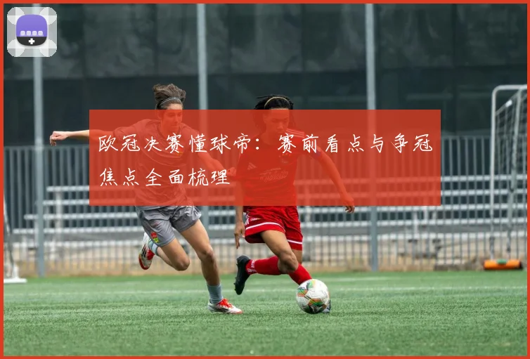 欧冠决赛懂球帝:赛前看点与争冠焦点全面梳理