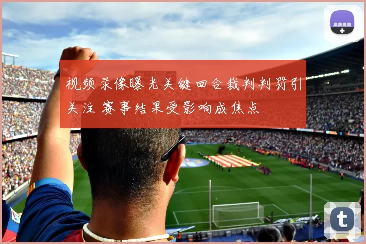 视频录像曝光关键回合裁判判罚引关注 赛事结果受影响成焦点