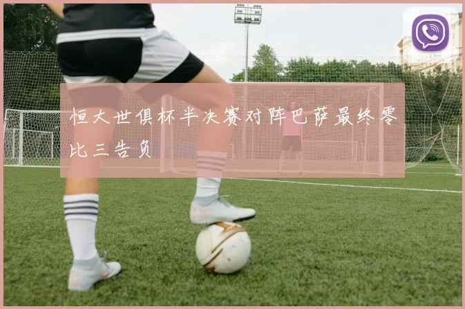 恒大世俱杯半决赛对阵巴萨最终零比三告负