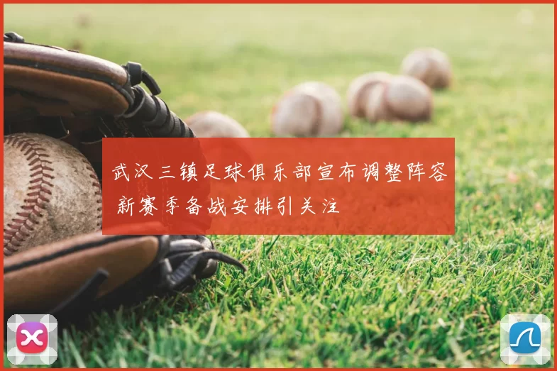 武汉三镇足球俱乐部宣布调整阵容 新赛季备战安排引关注