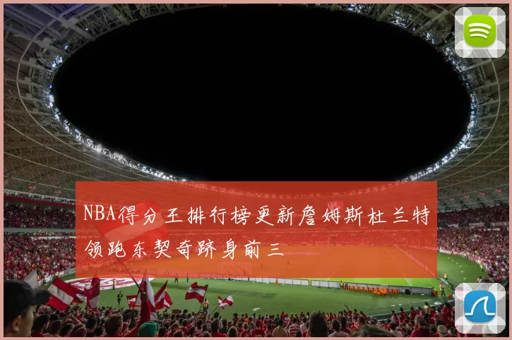 NBA得分王排行榜更新詹姆斯杜兰特领跑东契奇跻身前三
