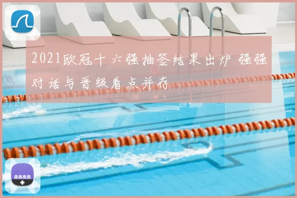 2021欧冠十六强抽签结果出炉 强强对话与晋级看点并存