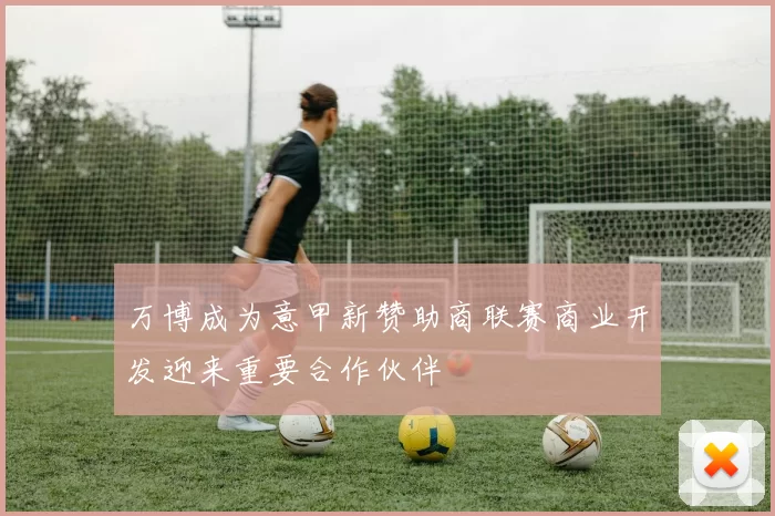 万博成为意甲新赞助商联赛商业开发迎来重要合作伙伴