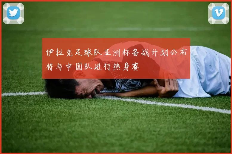 伊拉克足球队亚洲杯备战计划公布将与中国队进行热身赛