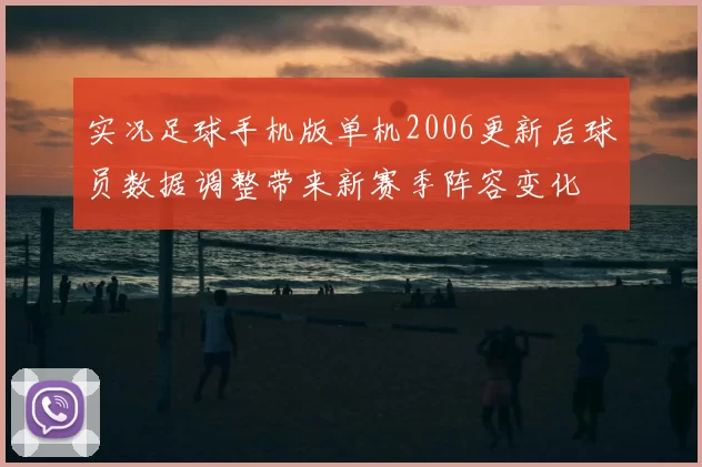 实况足球手机版单机2006更新后球员数据调整带来新赛季阵容变化