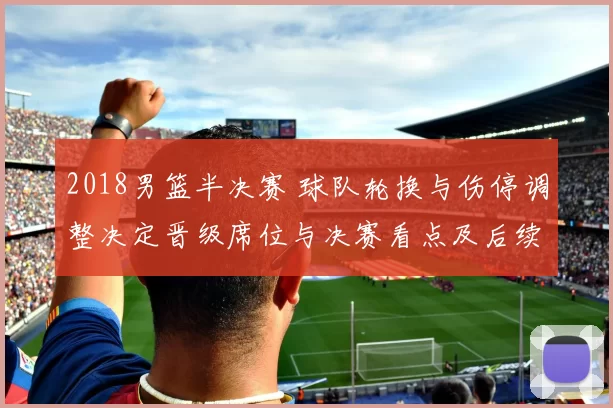 2018男篮半决赛 球队轮换与伤停调整决定晋级席位与决赛看点及后续影响