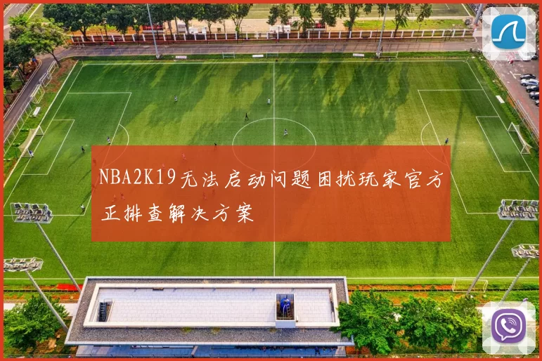 NBA2K19无法启动问题困扰玩家官方正排查解决方案