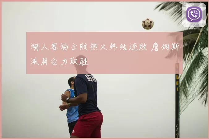 湖人客场击败热火终结连败 詹姆斯浓眉合力取胜