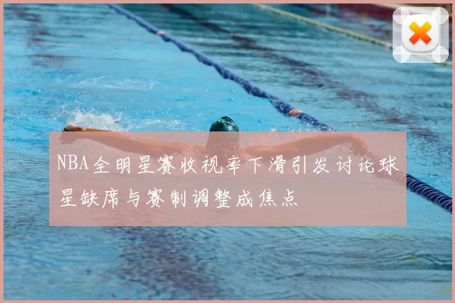 NBA全明星赛收视率下滑引发讨论球星缺席与赛制调整成焦点