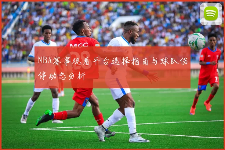 NBA赛事观看平台选择指南与球队伤停动态分析