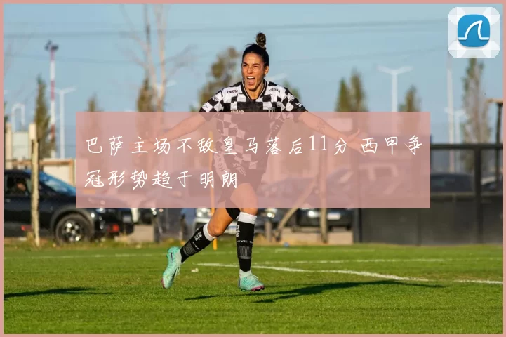 巴萨主场不敌皇马落后11分 西甲争冠形势趋于明朗