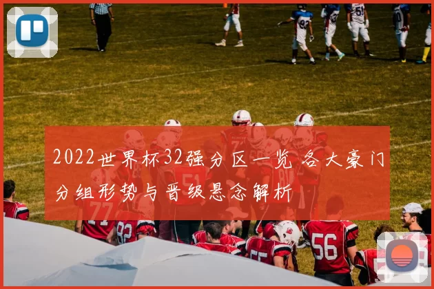 2022世界杯32强分区一览 各大豪门分组形势与晋级悬念解析