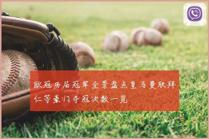 欧冠历届冠军全景盘点皇马曼联拜仁等豪门夺冠次数一览
