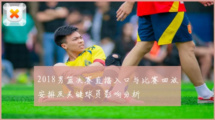 2018男篮决赛直播入口与比赛回放安排及关键球员影响分析