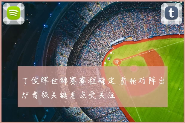 丁俊晖世锦赛赛程确定 首轮对阵出炉晋级关键看点受关注