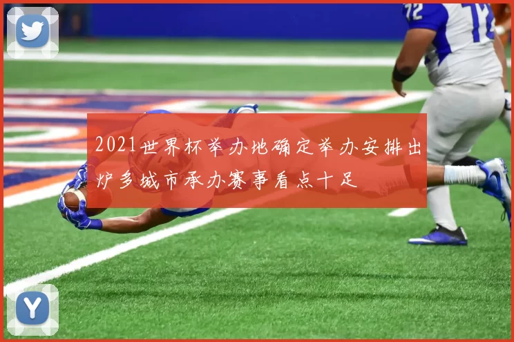 2021世界杯举办地确定举办安排出炉多城市承办赛事看点十足