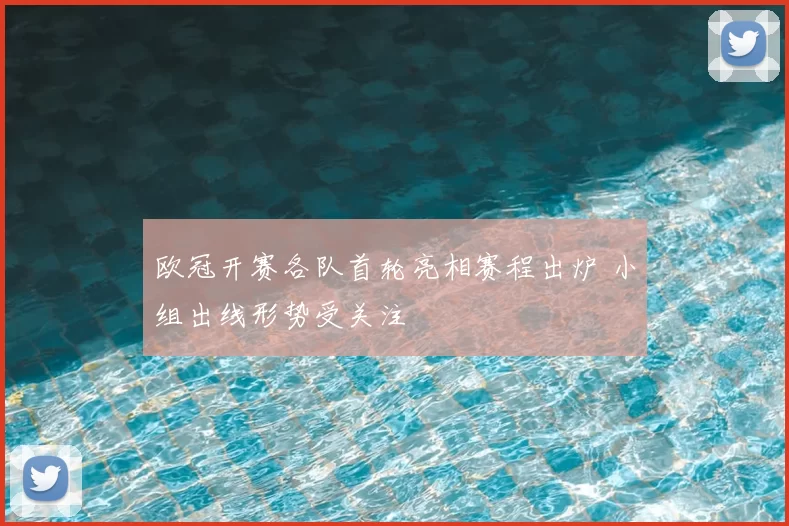 欧冠开赛各队首轮亮相赛程出炉 小组出线形势受关注
