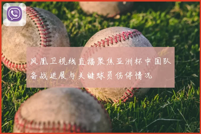 凤凰卫视线直播聚焦亚洲杯中国队备战进展与关键球员伤停情况