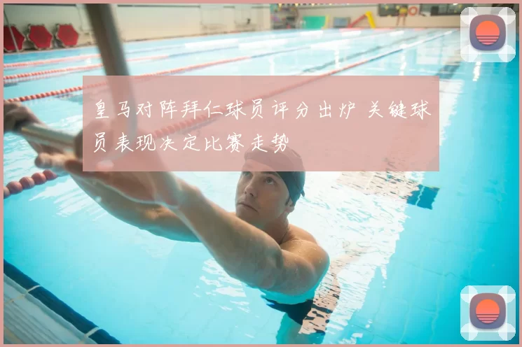 皇马对阵拜仁球员评分出炉 关键球员表现决定比赛走势