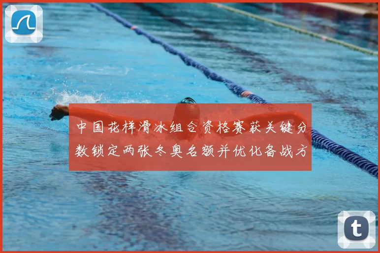 中国花样滑冰组合资格赛获关键分数锁定两张冬奥名额并优化备战方案
