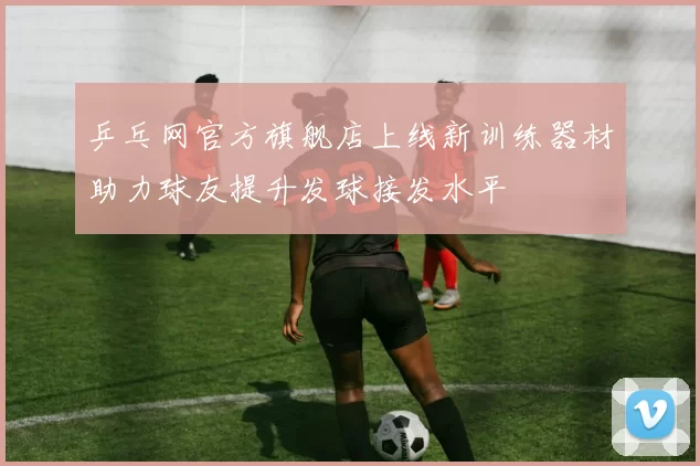乒乓网官方旗舰店上线新训练器材助力球友提升发球接发水平