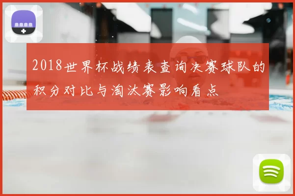 2018世界杯战绩表查询决赛球队的积分对比与淘汰赛影响看点