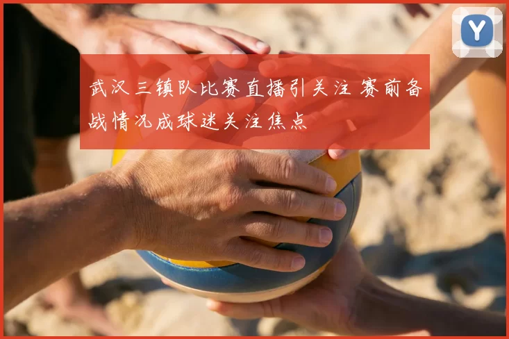 武汉三镇队比赛直播引关注 赛前备战情况成球迷关注焦点