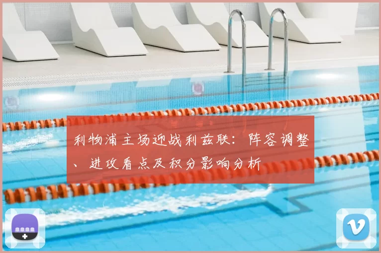 利物浦主场迎战利兹联：阵容调整、进攻看点及积分影响分析
