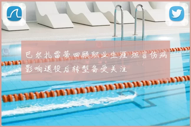 巴尔扎雷蒂回顾职业生涯 坦言伤病影响退役后转型备受关注