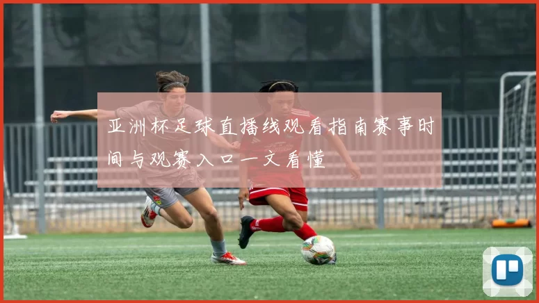 亚洲杯足球直播线观看指南赛事时间与观赛入口一文看懂