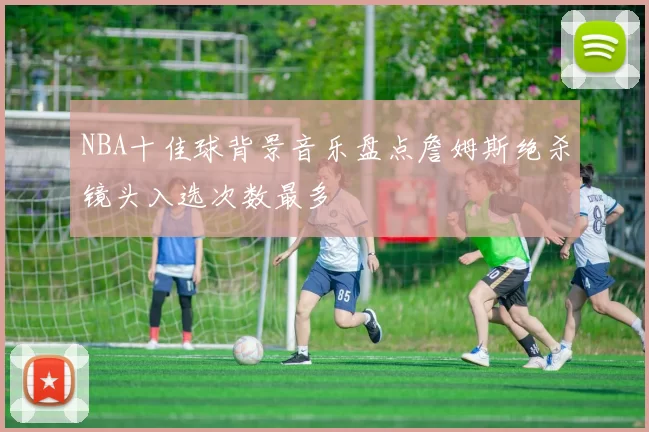 NBA十佳球背景音乐盘点詹姆斯绝杀镜头入选次数最多