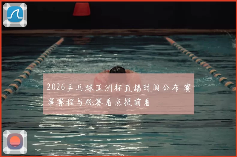 2026乒乓球亚洲杯直播时间公布 赛事赛程与观赛看点提前看