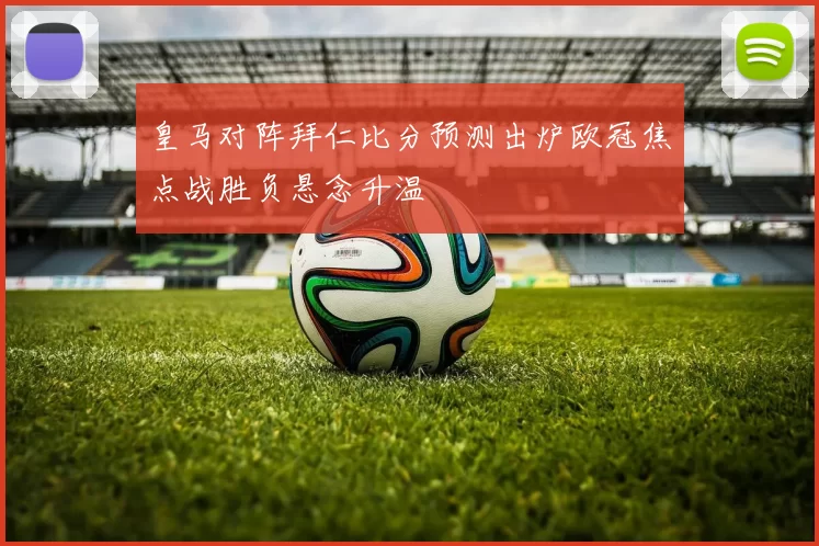 皇马对阵拜仁比分预测出炉欧冠焦点战胜负悬念升温