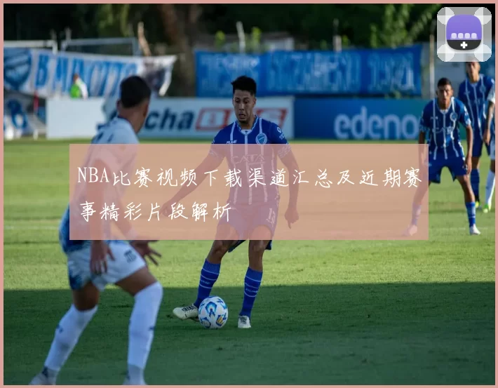 NBA比赛视频下载渠道汇总及近期赛事精彩片段解析