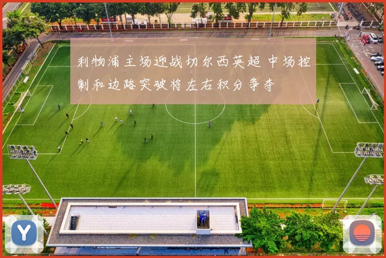 利物浦主场迎战切尔西英超 中场控制和边路突破将左右积分争夺