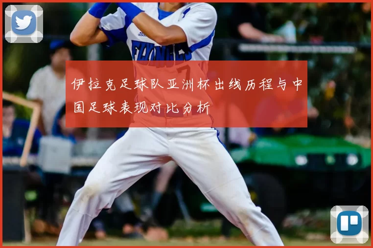伊拉克足球队亚洲杯出线历程与中国足球表现对比分析