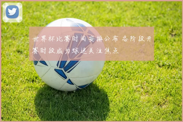 世界杯比赛时间安排公布 各阶段开赛时段成为球迷关注焦点