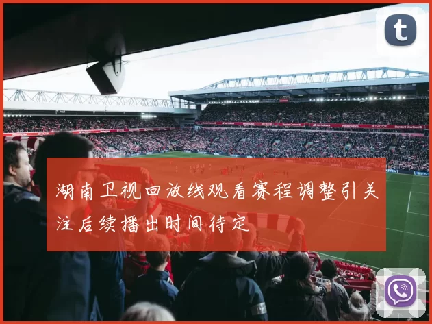 湖南卫视回放线观看赛程调整引关注后续播出时间待定