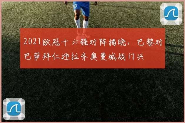 2021欧冠十六强对阵揭晓，巴黎对巴萨拜仁迎拉齐奥曼城战门兴