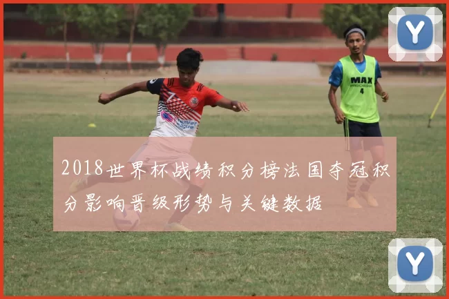 2018世界杯战绩积分榜法国夺冠积分影响晋级形势与关键数据