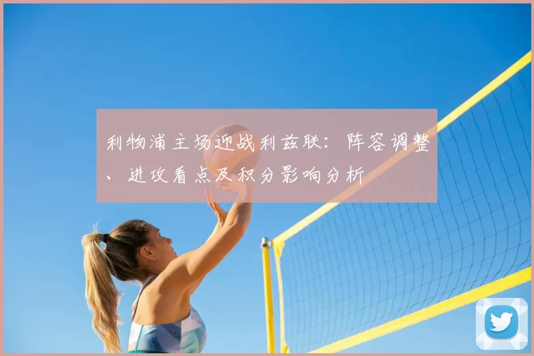 利物浦主场迎战利兹联：阵容调整、进攻看点及积分影响分析