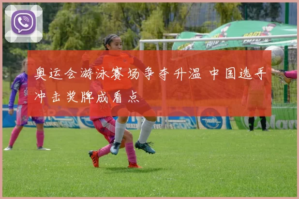 奥运会游泳赛场争夺升温 中国选手冲击奖牌成看点