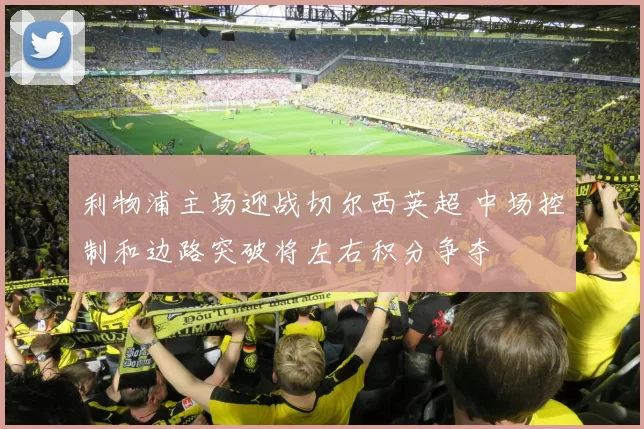 利物浦主场迎战切尔西英超 中场控制和边路突破将左右积分争夺